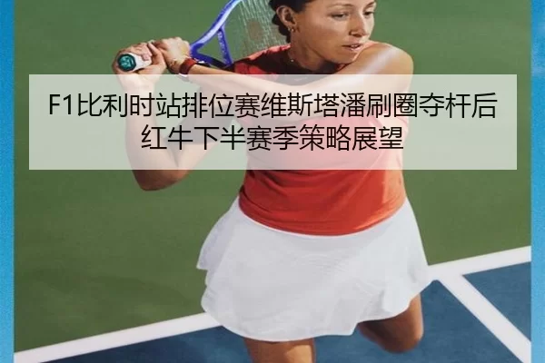 F1比利时站排位赛维斯塔潘刷圈夺杆后红牛下半赛季策略展望